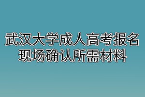 武汉大学成人高考报名现场确认所需材料