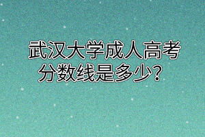 武汉大学成人高考分数线是多少?