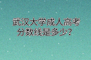 武汉大学成人高考分数线是多少？