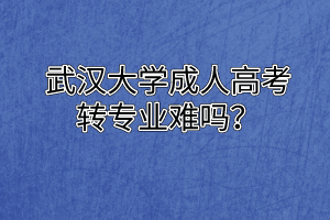 武汉大学成人高考转专业难吗？