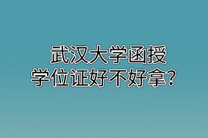 武汉大学函授学位证好不好拿?