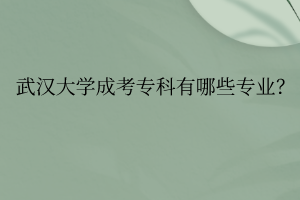 武汉大学成考专科有哪些专业?