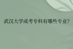 武汉大学成考专科有哪些专业？