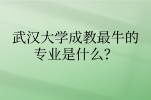 武汉大学成教最牛的专业是什么?