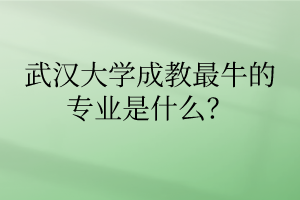 武汉大学成教最牛的专业是什么？