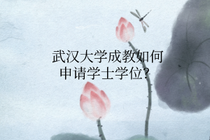 武汉大学成教如何申请学士学位?
