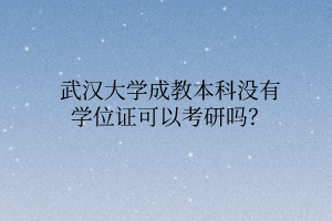 武汉大学成教本科没有学位证可以考研吗?