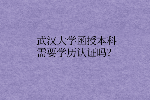武汉大学函授本科需要学历认证吗?