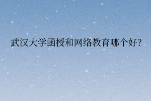 武汉大学函授和网络教育哪个好?