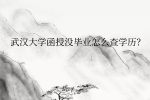 武汉大学函授没毕业怎么查学历?