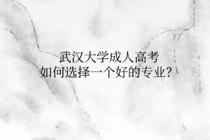 武汉大学成人高考如何选择一个好的专业?