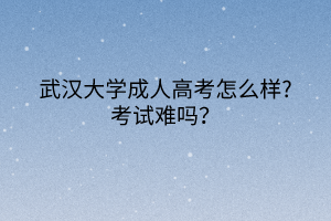 武汉大学成人高考怎么样?考试难吗？