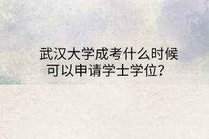 武汉大学成考什么时候可以申请学士学位?