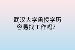 武汉大学函授学历容易找工作吗?