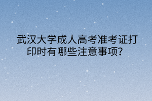 武汉大学成人高考准考证打印时有哪些注意事项?