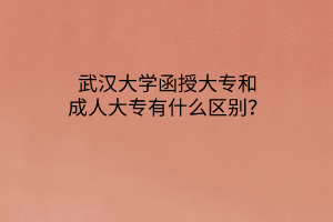 武汉大学函授大专和成人大专有什么区别?