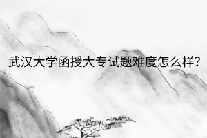 武汉大学函授大专试题难度怎么样?