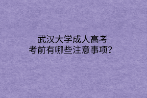 武汉大学成人高考考前有哪些注意事项?