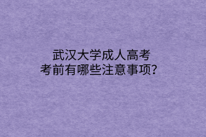 武汉大学成人高考考前有哪些注意事项？