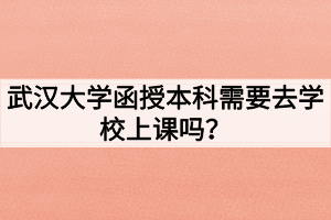武汉大学函授本科需要去学校上课吗?