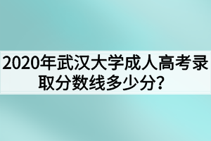 2020年武汉大学成人高考录取分数线多少分?