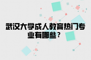 武汉大学成人教育热门专业有哪些?