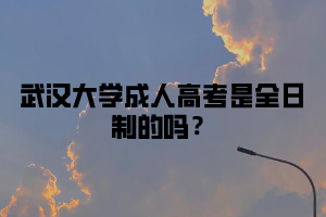 武汉大学成人高考是全日制的吗?