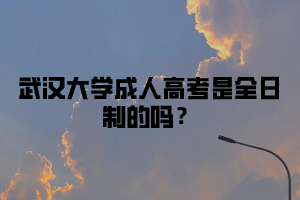 武汉大学成人高考是全日制的吗？