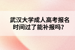 武汉大学成人高考报名时间过了能补报吗？