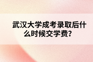 武汉大学成考录取后什么时候交学费?