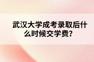 武汉大学成考录取后什么时候交学费？