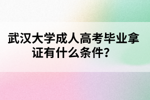 武汉大学成人高考毕业拿证有什么条件?