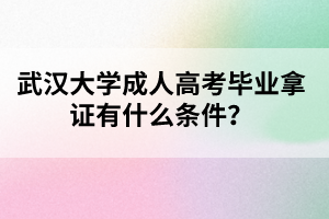 武汉大学成人高考毕业拿证有什么条件？