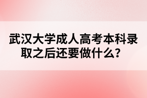 武汉大学成人高考本科录取之后还要做什么?