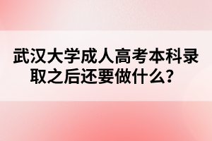 武汉大学成人高考本科录取之后还要做什么？