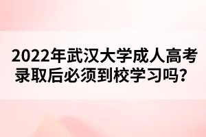 2022年武汉大学成人高考录取后必须到校学习吗?