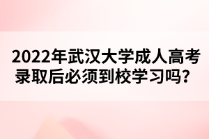 2022年武汉大学成人高考录取后必须到校学习吗？